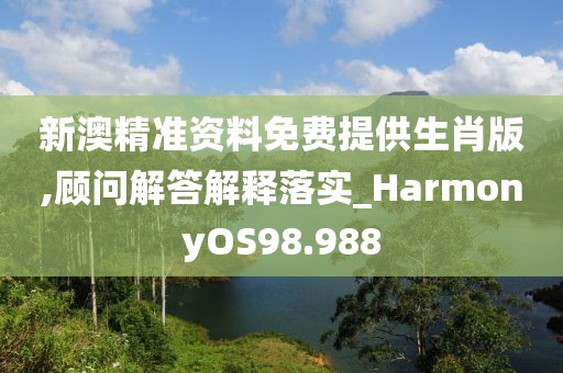 新澳精准资料免费提供生肖版,顾问解答解释落实_HarmonyOS98.988