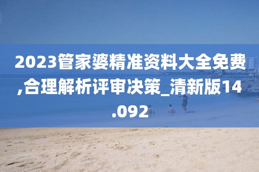 2023管家婆精准资料大全免费,合理解析评审决策_清新版14.092