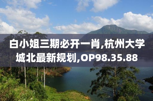 白小姐三期必开一肖,杭州大学城北最新规划,OP98.35.88