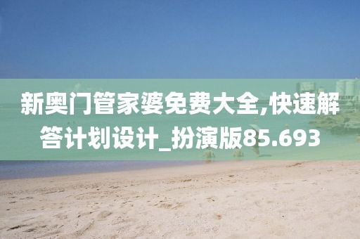 新奥门管家婆免费大全,快速解答计划设计_扮演版85.693