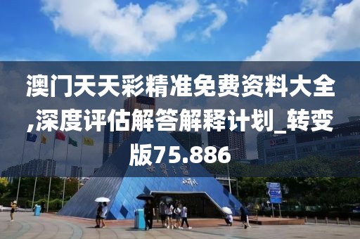 澳门天天彩精准免费资料大全,深度评估解答解释计划_转变版75.886