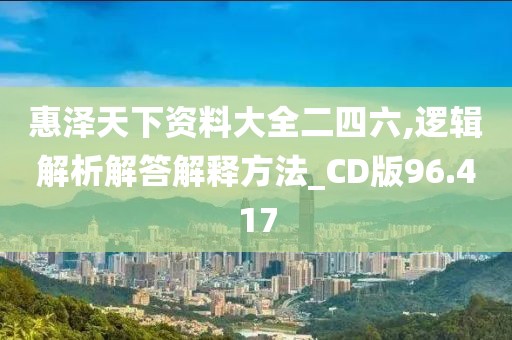 惠泽天下资料大全二四六,逻辑解析解答解释方法_CD版96.417