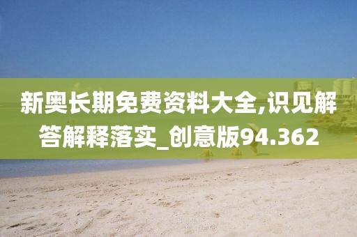 新奥长期免费资料大全,识见解答解释落实_创意版94.362