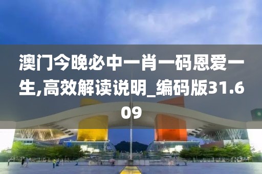 澳门今晚必中一肖一码恩爱一生,高效解读说明_编码版31.609