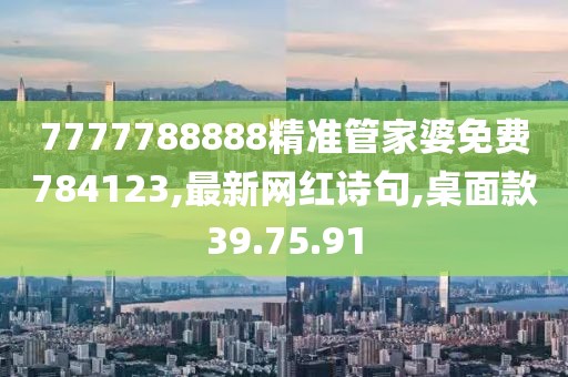 7777788888精准管家婆免费784123,最新网红诗句,桌面款39.75.91