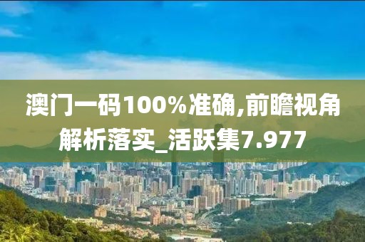 澳门一码100%准确,前瞻视角解析落实_活跃集7.977