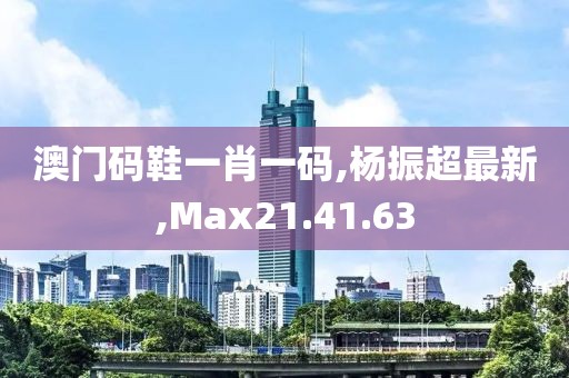 澳门码鞋一肖一码,杨振超最新,Max21.41.63