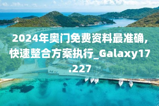 2024年奥门免费资料最准确,快速整合方案执行_Galaxy17.227