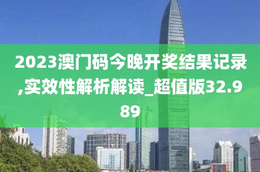 2023澳门码今晚开奖结果记录,实效性解析解读_超值版32.989