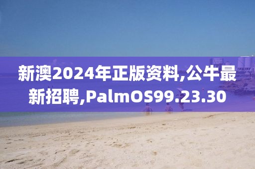 新澳2024年正版资料,公牛最新招聘,PalmOS99.23.30