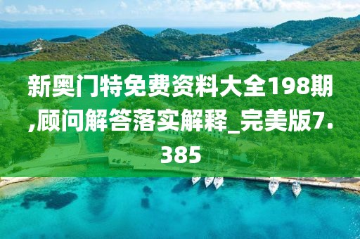 新奥门特免费资料大全198期,顾问解答落实解释_完美版7.385