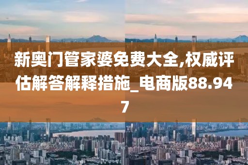 新奥门管家婆免费大全,权威评估解答解释措施_电商版88.947