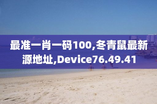 最准一肖一码100,冬青鼠最新源地址,Device76.49.41