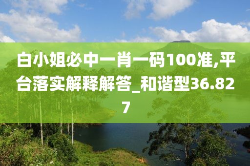 白小姐必中一肖一码100准,平台落实解释解答_和谐型36.827