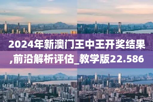 2024年新澳门王中王开奖结果,前沿解析评估_教学版22.586