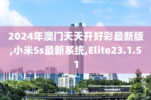 2024年澳门天天开好彩最新版,小米5s最新系统,Elite23.1.51