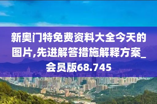 新奥门特免费资料大全今天的图片,先进解答措施解释方案_会员版68.745