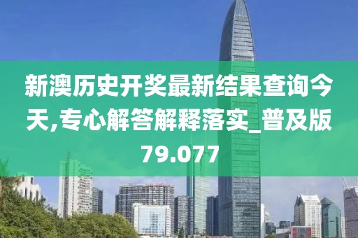 新澳历史开奖最新结果查询今天,专心解答解释落实_普及版79.077