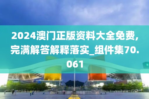 2024澳门正版资料大全免费,完满解答解释落实_组件集70.061