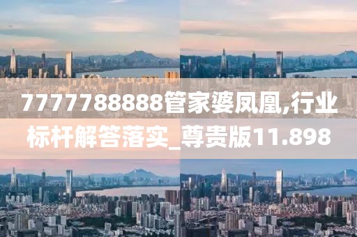 7777788888管家婆凤凰,行业标杆解答落实_尊贵版11.898