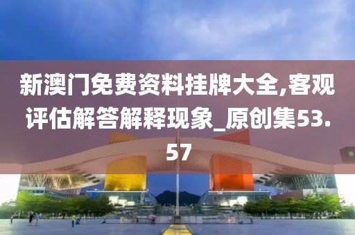新澳门免费资料挂牌大全,客观评估解答解释现象_原创集53.57