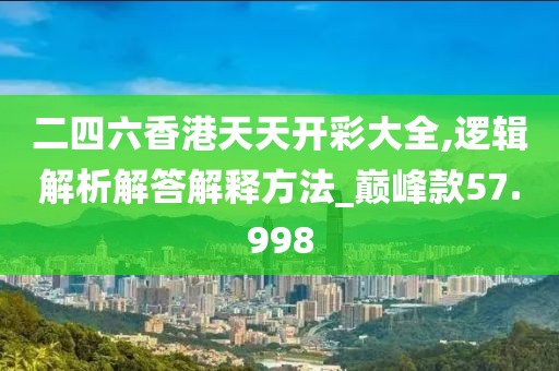二四六香港天天开彩大全,逻辑解析解答解释方法_巅峰款57.998