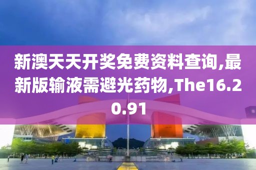 新澳天天开奖免费资料查询,最新版输液需避光药物,The16.20.91