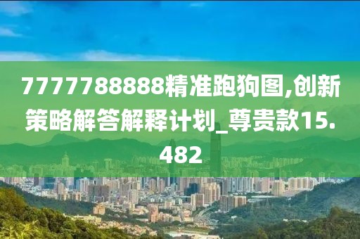 7777788888精准跑狗图,创新策略解答解释计划_尊贵款15.482