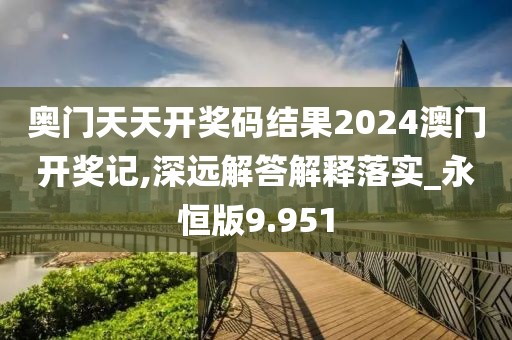 奥门天天开奖码结果2024澳门开奖记,深远解答解释落实_永恒版9.951