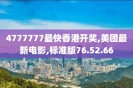4777777最快香港开奖,美团最新电影,标准版76.52.66