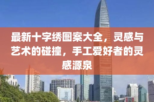 最新十字绣图案大全，灵感与艺术的碰撞，手工爱好者的灵感源泉