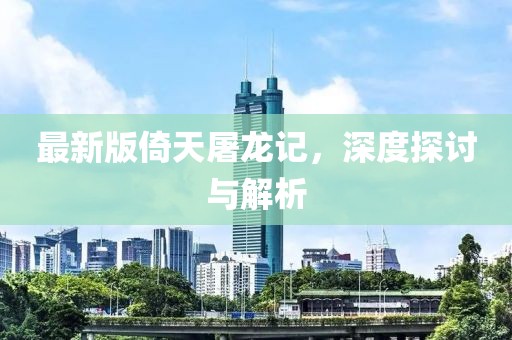 最新版倚天屠龙记，深度探讨与解析
