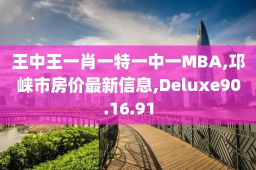 王中王一肖一特一中一MBA,邛崃市房价最新信息,Deluxe90.16.91