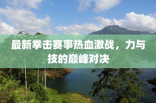 最新拳击赛事热血激战，力与技的巅峰对决