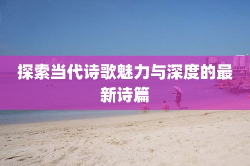 探索当代诗歌魅力与深度的最新诗篇