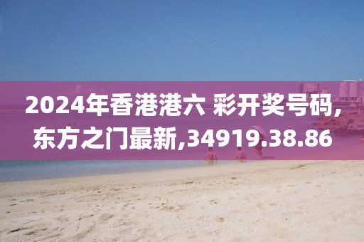 2024年香港港六 彩开奖号码,东方之门最新,34919.38.86