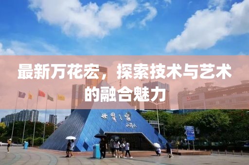 最新万花宏，探索技术与艺术的融合魅力
