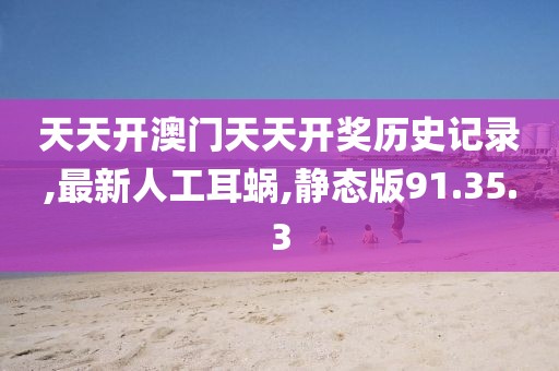 天天开澳门天天开奖历史记录,最新人工耳蜗,静态版91.35.3