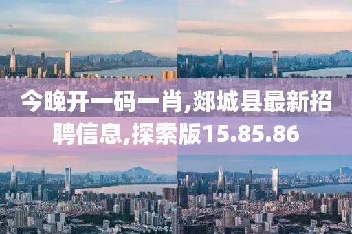 今晚开一码一肖,郯城县最新招聘信息,探索版15.85.86