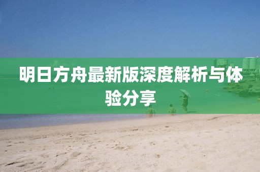 明日方舟最新版深度解析与体验分享