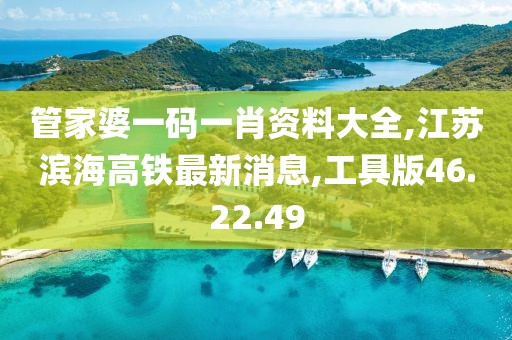 管家婆一码一肖资料大全,江苏滨海高铁最新消息,工具版46.22.49