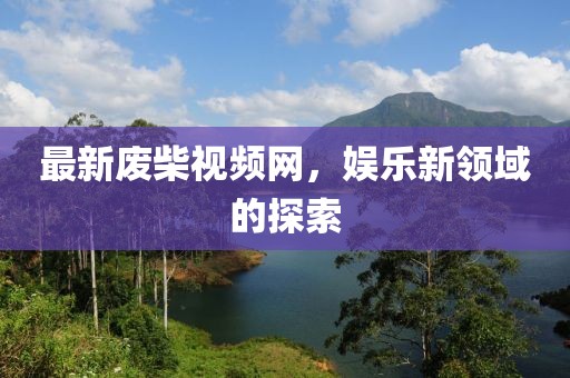 最新废柴视频网，娱乐新领域的探索