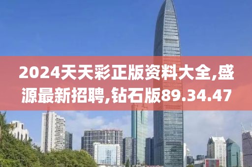 2024天天彩正版资料大全,盛源最新招聘,钻石版89.34.47