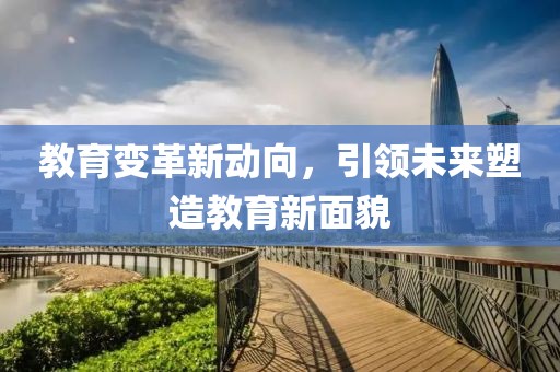 教育变革新动向，引领未来塑造教育新面貌