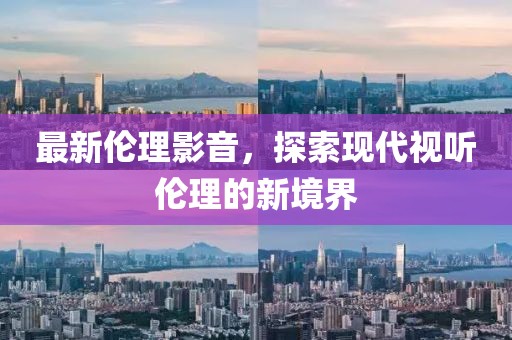最新伦理影音，探索现代视听伦理的新境界