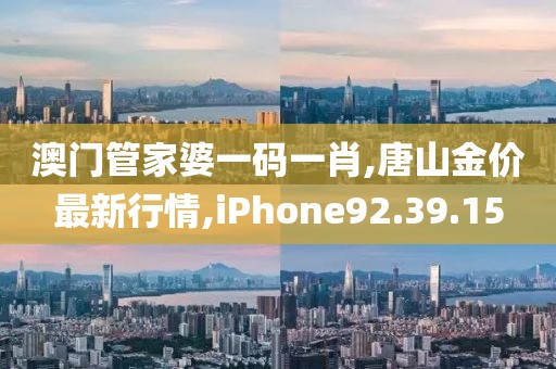 澳门管家婆一码一肖,唐山金价最新行情,iPhone92.39.15