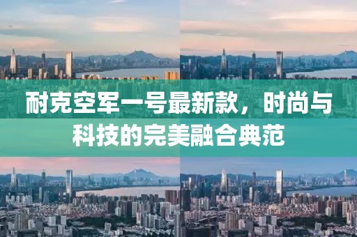 耐克空军一号最新款，时尚与科技的完美融合典范