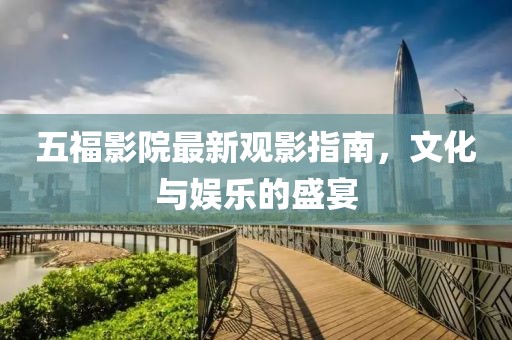 五福影院最新观影指南，文化与娱乐的盛宴