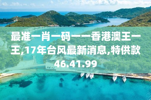 最准一肖一码一一香港澳王一王,17年台风最新消息,特供款46.41.99