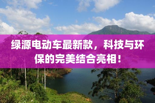 绿源电动车最新款，科技与环保的完美结合亮相！